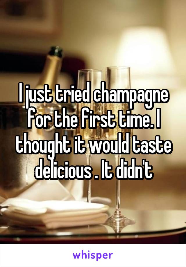 I just tried champagne for the first time. I thought it would taste delicious . It didn't