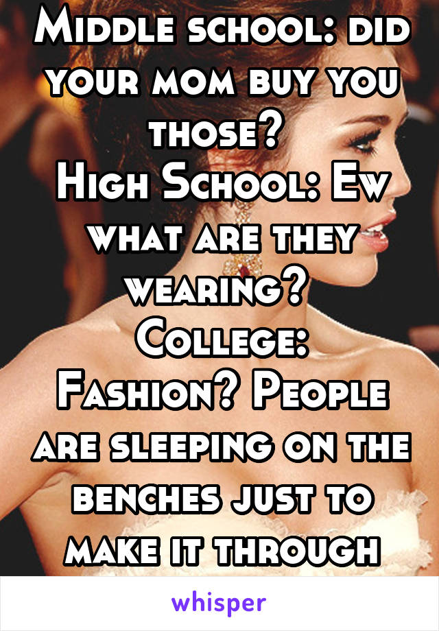 Middle school: did your mom buy you those? 
High School: Ew what are they wearing? 
College: Fashion? People are sleeping on the benches just to make it through exams