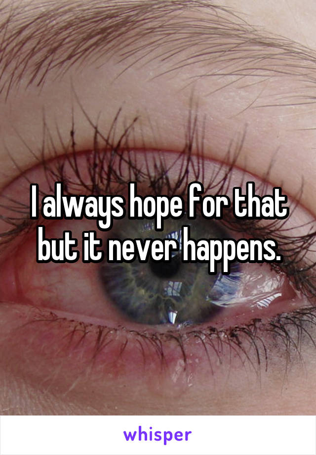 I always hope for that but it never happens.