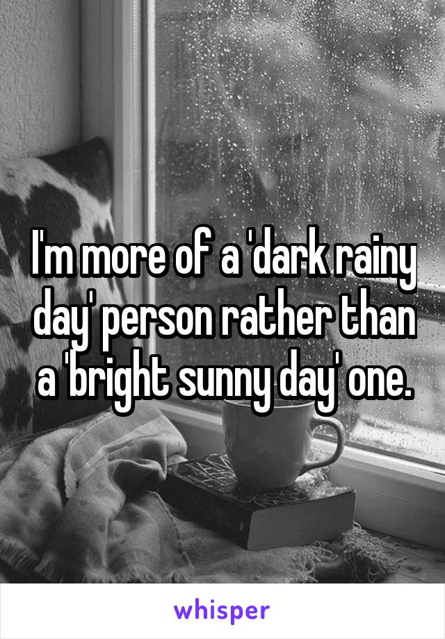 I'm more of a 'dark rainy day' person rather than a 'bright sunny day' one.