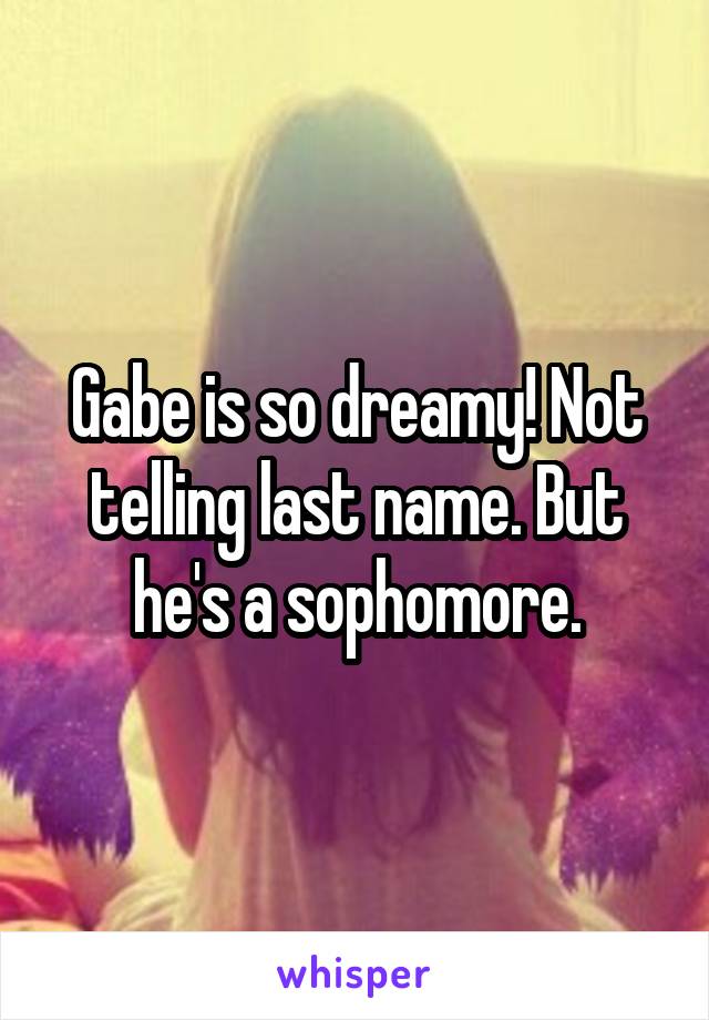 Gabe is so dreamy! Not telling last name. But he's a sophomore.