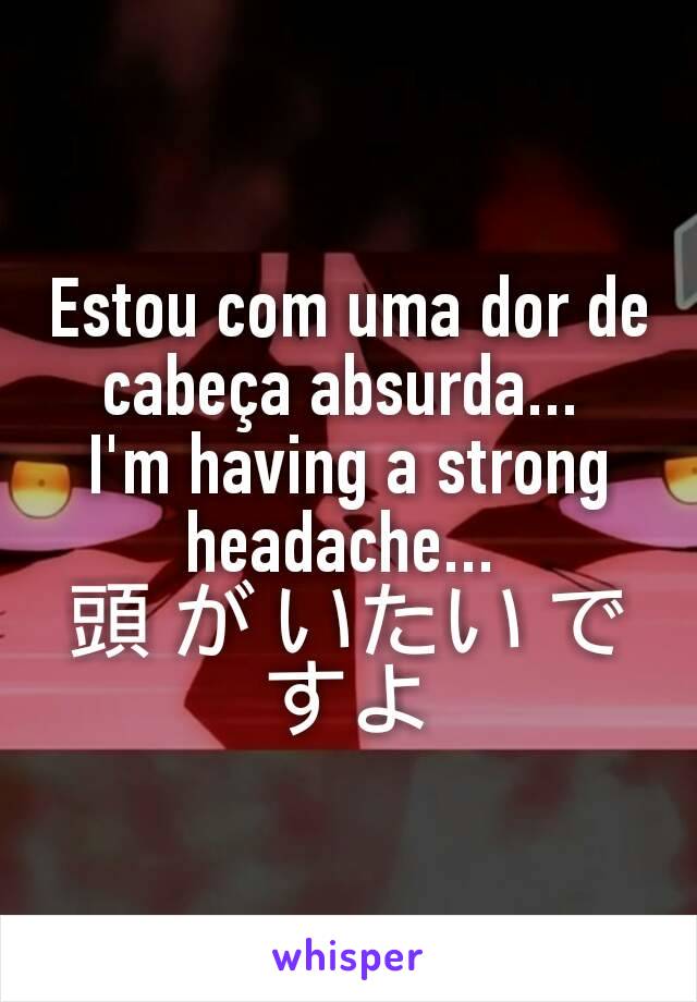 Estou com uma dor de cabeça absurda... 
I'm having a strong headache... 
頭 が いたい ですよ