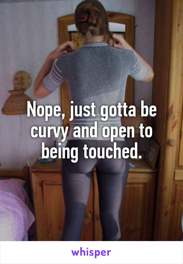 Nope, just gotta be curvy and open to being touched.