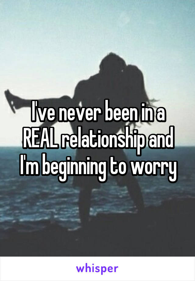 I've never been in a REAL relationship and I'm beginning to worry