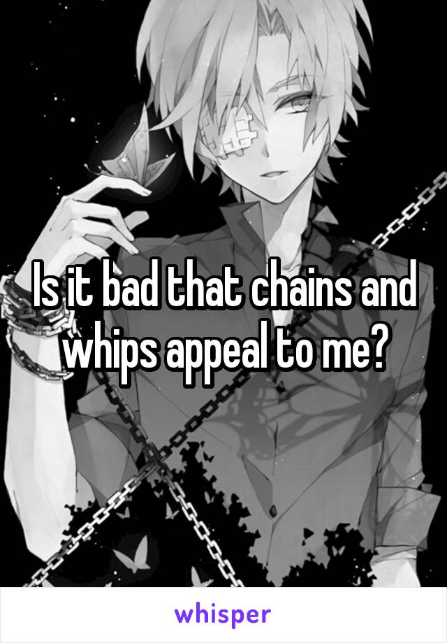 Is it bad that chains and whips appeal to me?