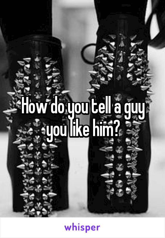 How do you tell a guy you like him?