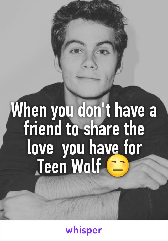 When you don't have a friend to share the love  you have for Teen Wolf 😒