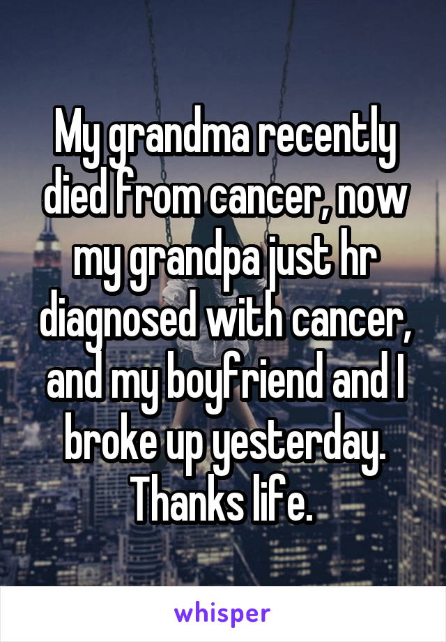 My grandma recently died from cancer, now my grandpa just hr diagnosed with cancer, and my boyfriend and I broke up yesterday. Thanks life. 