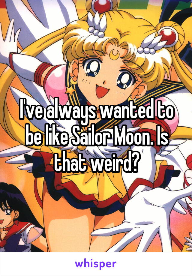 I've always wanted to be like Sailor Moon. Is that weird?