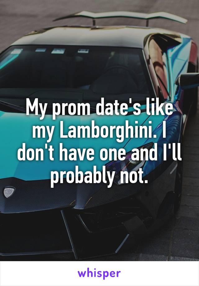 My prom date's like my Lamborghini. I don't have one and I'll probably not.