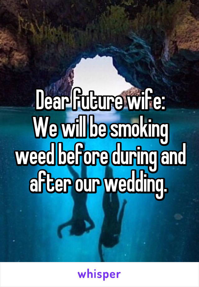 Dear future wife:
We will be smoking weed before during and after our wedding. 