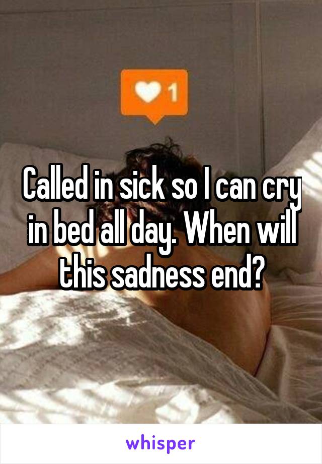 Called in sick so I can cry in bed all day. When will this sadness end?