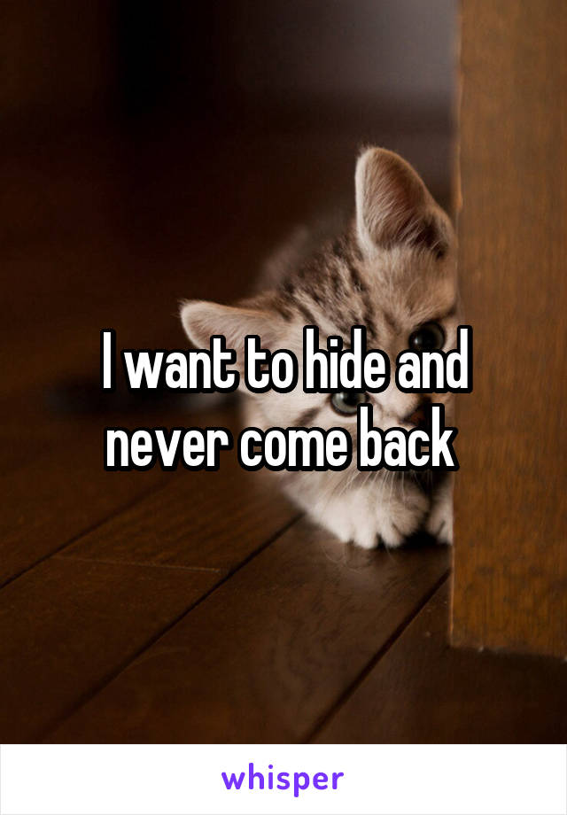 I want to hide and never come back 