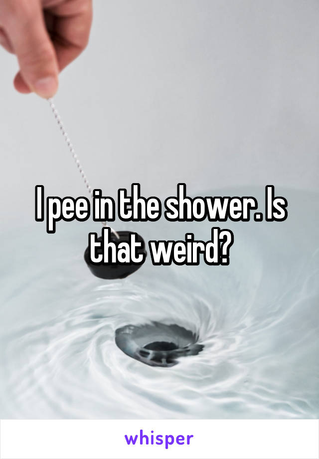 I pee in the shower. Is that weird?