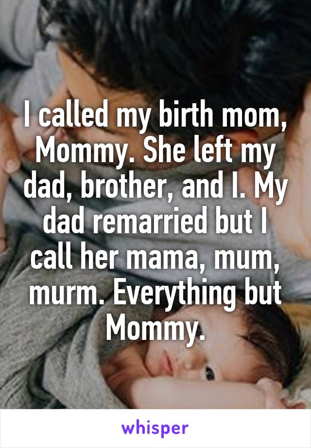 I called my birth mom, Mommy. She left my dad, brother, and I. My dad remarried but I call her mama, mum, murm. Everything but Mommy.