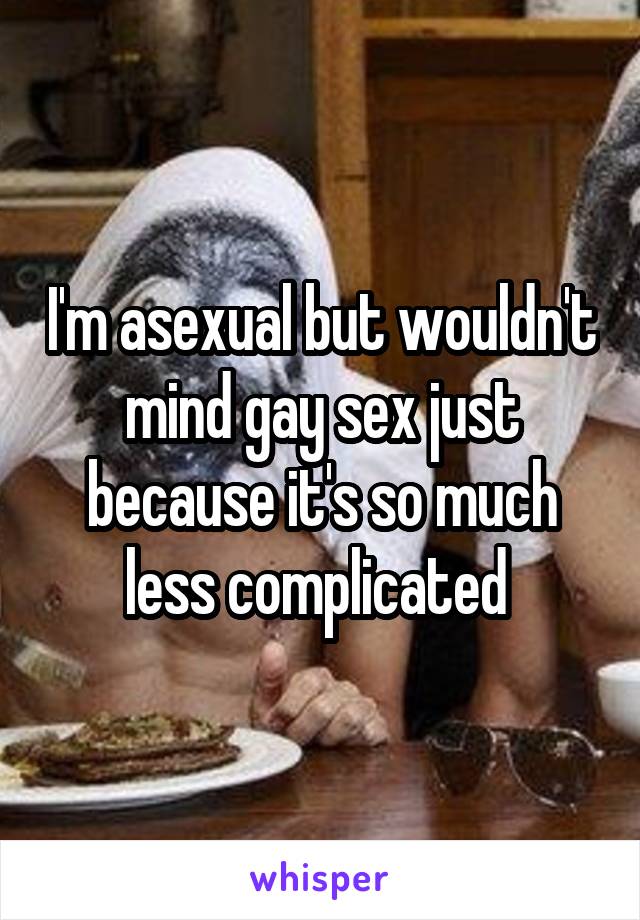 I'm asexual but wouldn't mind gay sex just because it's so much less complicated 