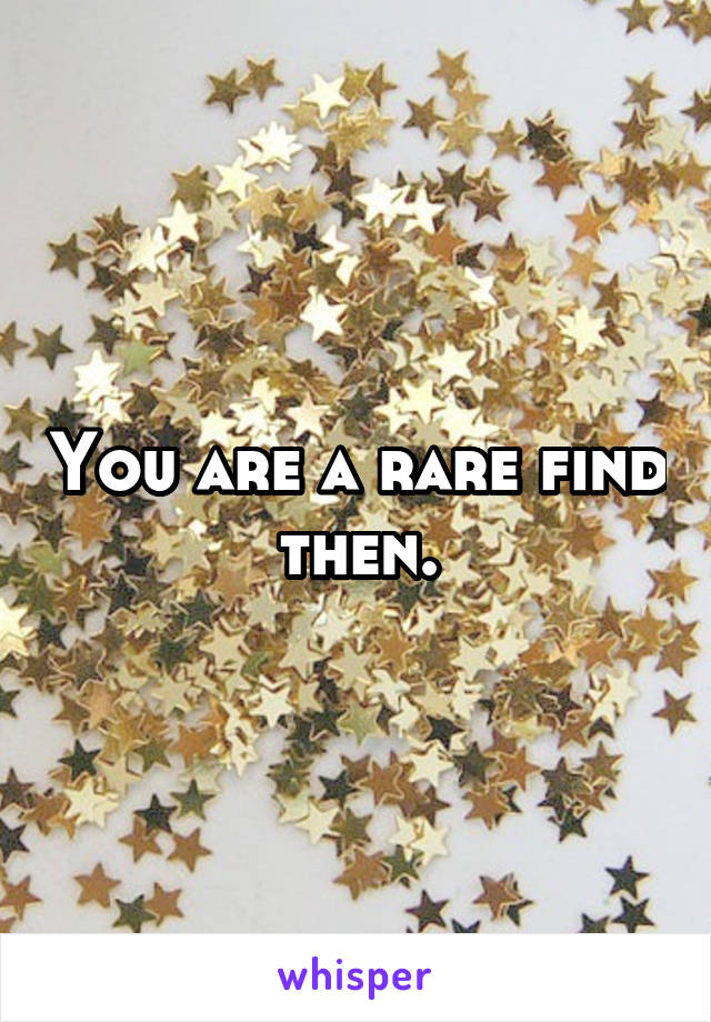 You are a rare find then.