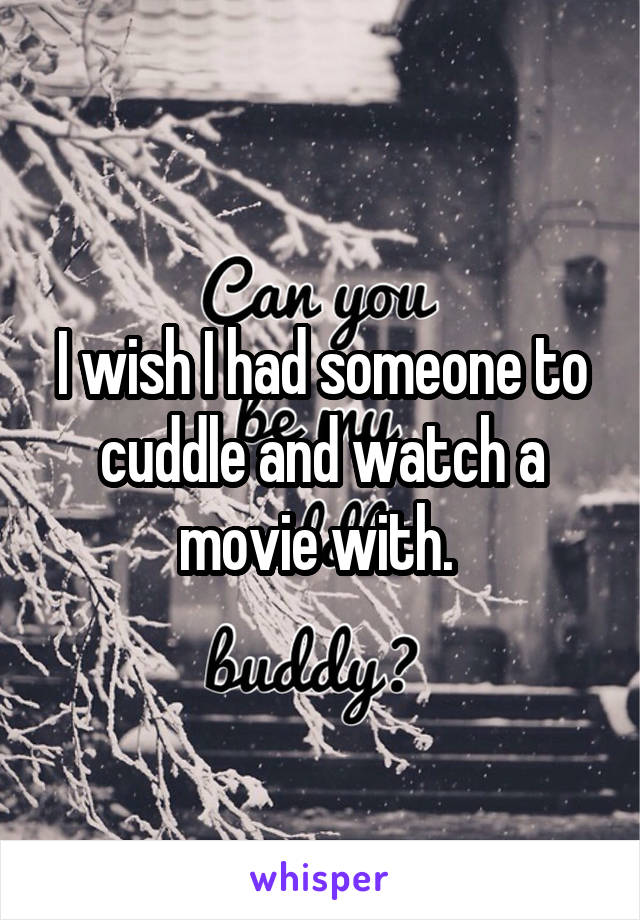 I wish I had someone to cuddle and watch a movie with. 