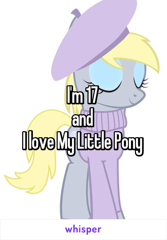 I'm 17 
and 
I love My Little Pony 