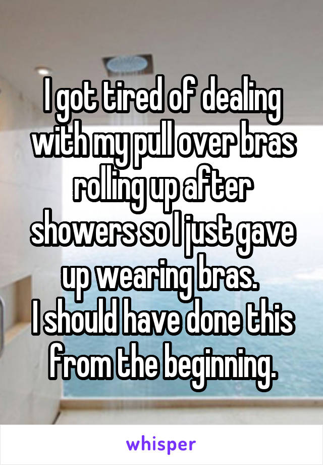 I got tired of dealing with my pull over bras rolling up after showers so I just gave up wearing bras. 
I should have done this from the beginning.