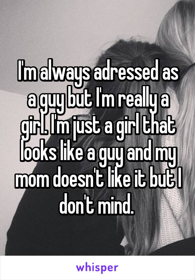 I'm always adressed as a guy but I'm really a girl. I'm just a girl that looks like a guy and my mom doesn't like it but I don't mind. 