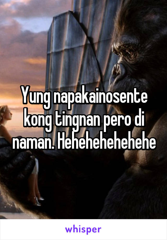 Yung napakainosente kong tingnan pero di naman. Hehehehehehehe