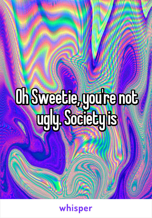 Oh Sweetie, you're not ugly. Society is