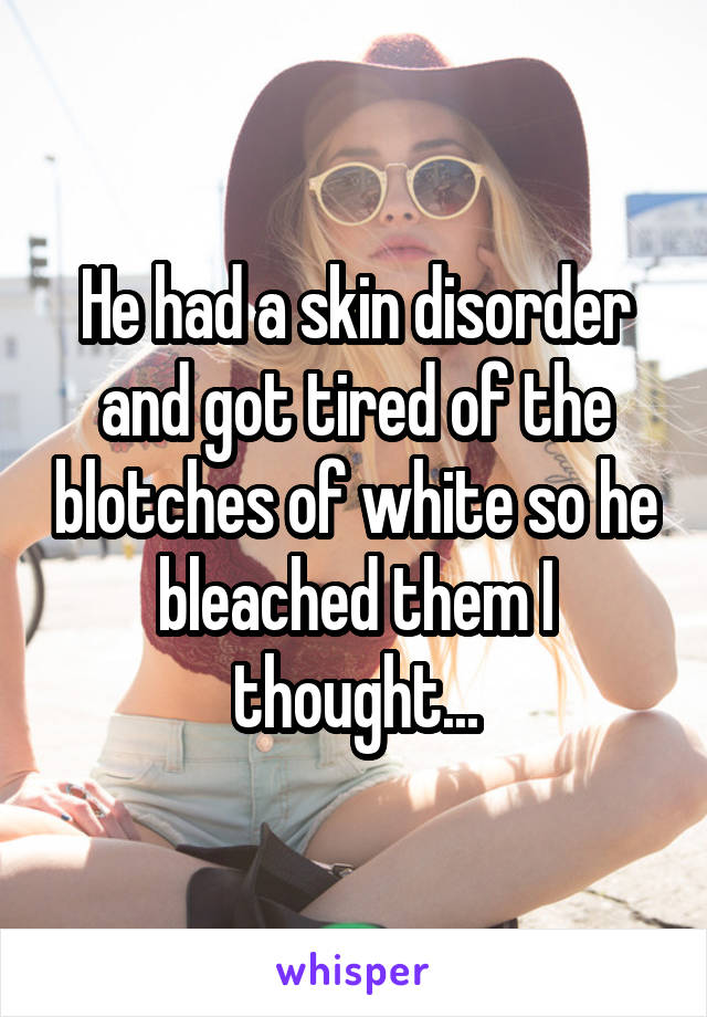 He had a skin disorder and got tired of the blotches of white so he bleached them I thought...