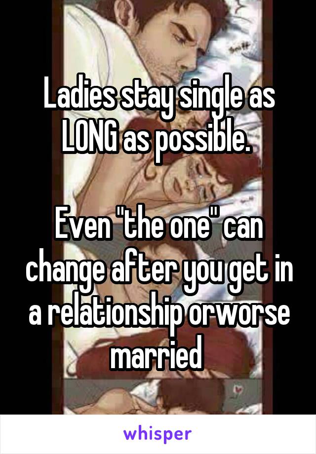 Ladies stay single as LONG as possible. 

Even "the one" can change after you get in a relationship orworse married 