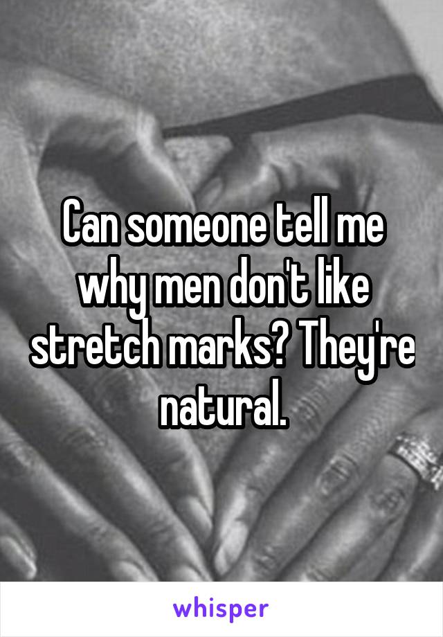 Can someone tell me why men don't like stretch marks? They're natural.