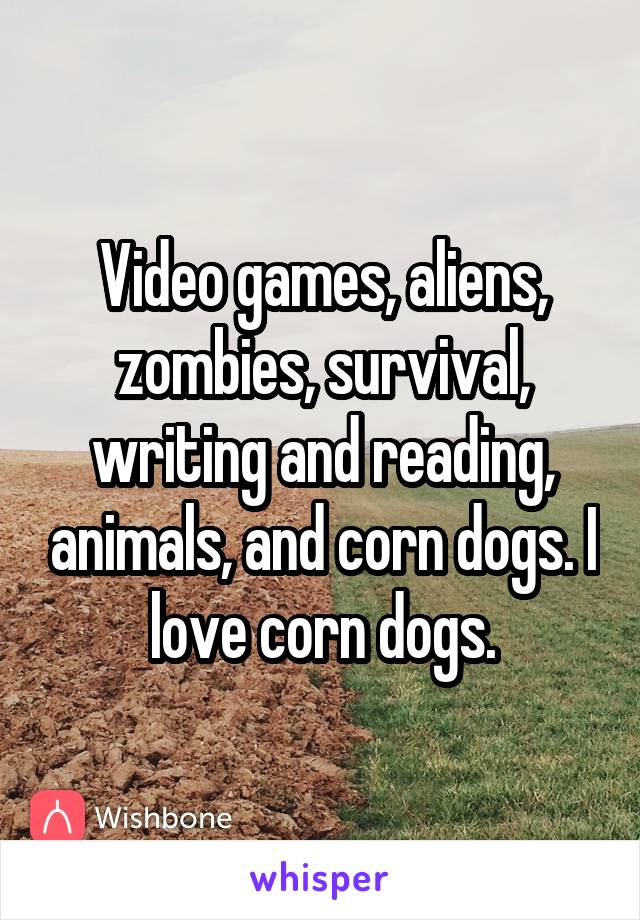 Video games, aliens, zombies, survival, writing and reading, animals, and corn dogs. I love corn dogs.