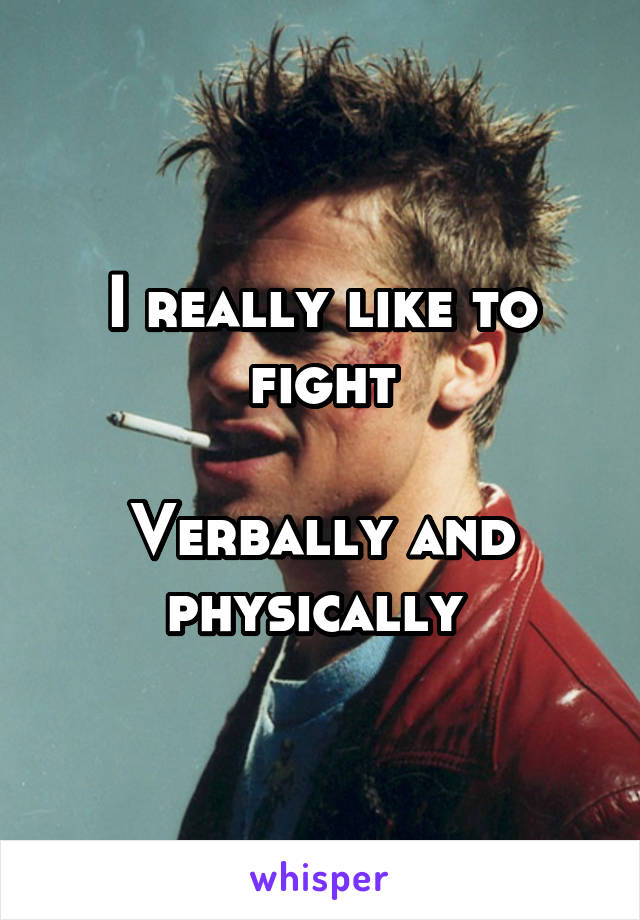 I really like to fight

Verbally and physically 