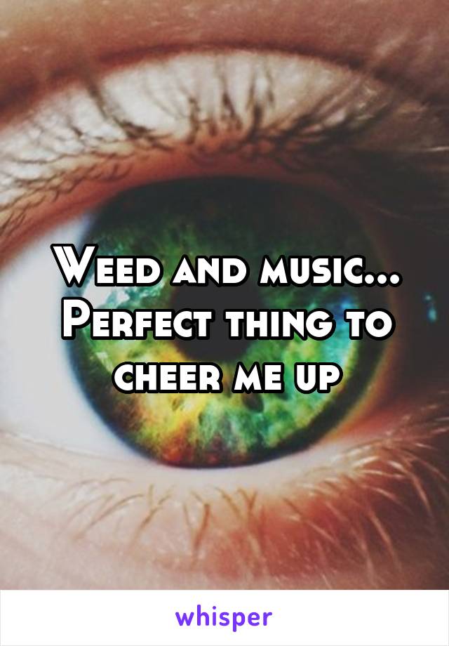 Weed and music...
Perfect thing to cheer me up