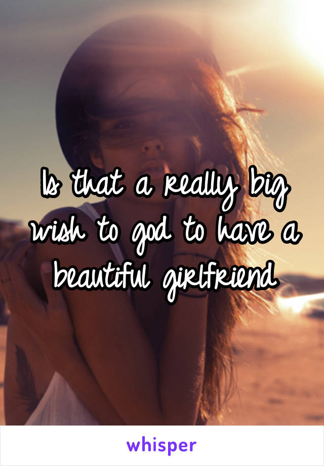 Is that a really big wish to god to have a beautiful girlfriend