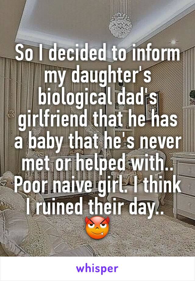 So I decided to inform my daughter's biological dad's girlfriend that he has a baby that he's never met or helped with.. Poor naive girl. I think I ruined their day.. 
😈