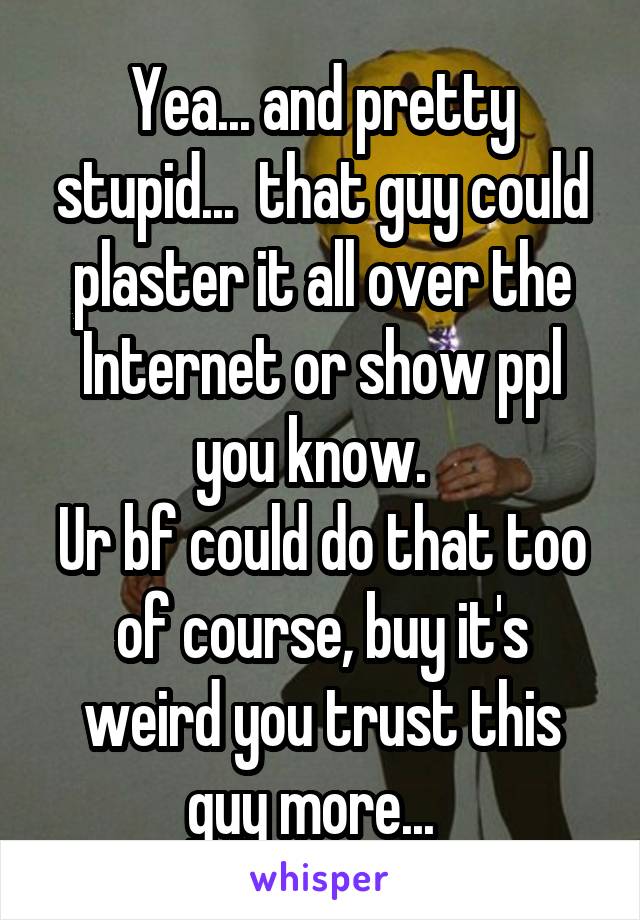 Yea... and pretty stupid...  that guy could plaster it all over the Internet or show ppl you know.  
Ur bf could do that too of course, buy it's weird you trust this guy more...  