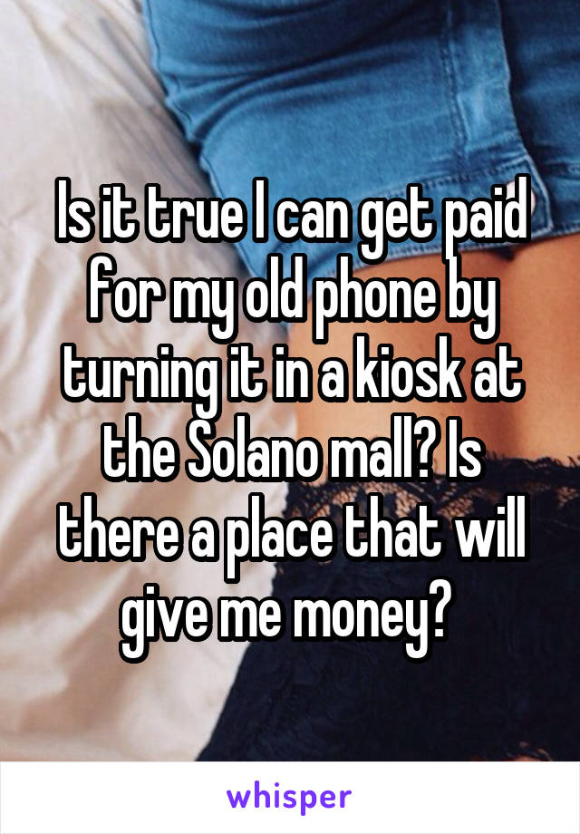 Is it true I can get paid for my old phone by turning it in a kiosk at the Solano mall? Is there a place that will give me money? 