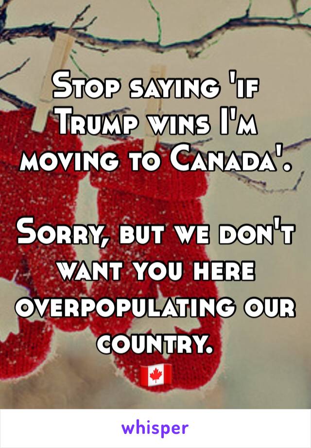 Stop saying 'if Trump wins I'm moving to Canada'.

Sorry, but we don't want you here overpopulating our country.
🇨🇦