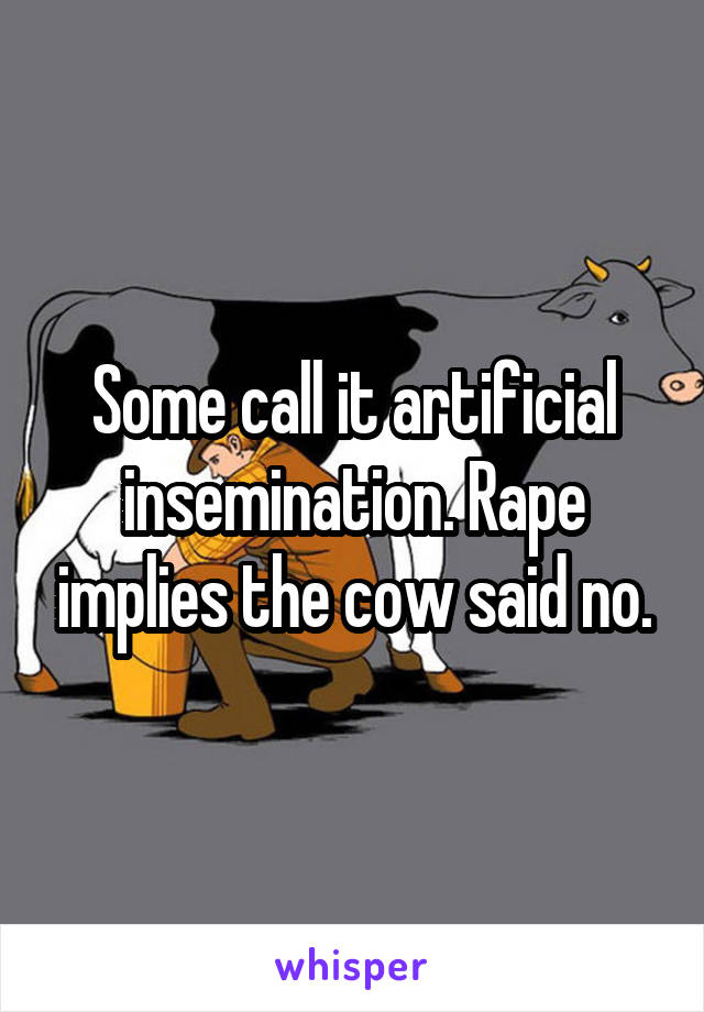 Some call it artificial insemination. Rape implies the cow said no.