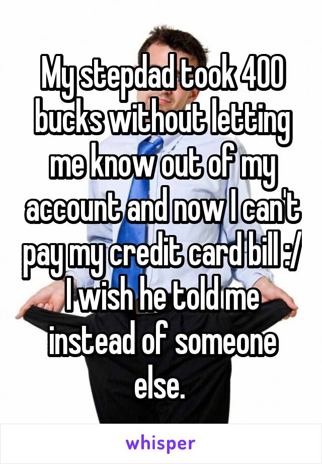 My stepdad took 400 bucks without letting me know out of my account and now I can't pay my credit card bill :/ I wish he told me instead of someone else. 