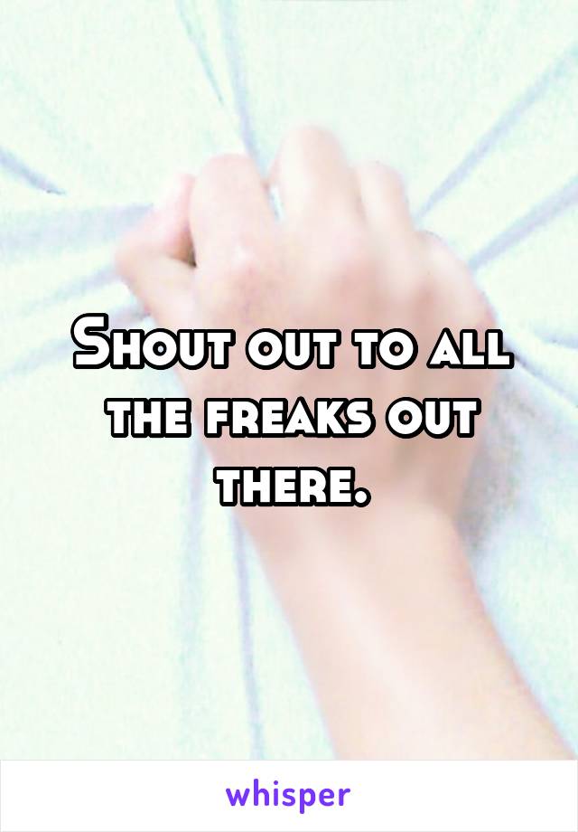 Shout out to all the freaks out there.