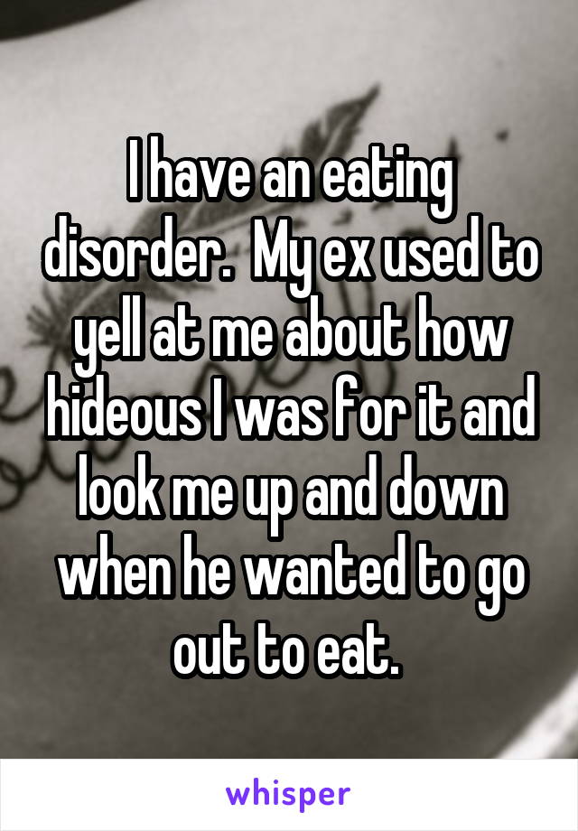 I have an eating disorder.  My ex used to yell at me about how hideous I was for it and look me up and down when he wanted to go out to eat. 