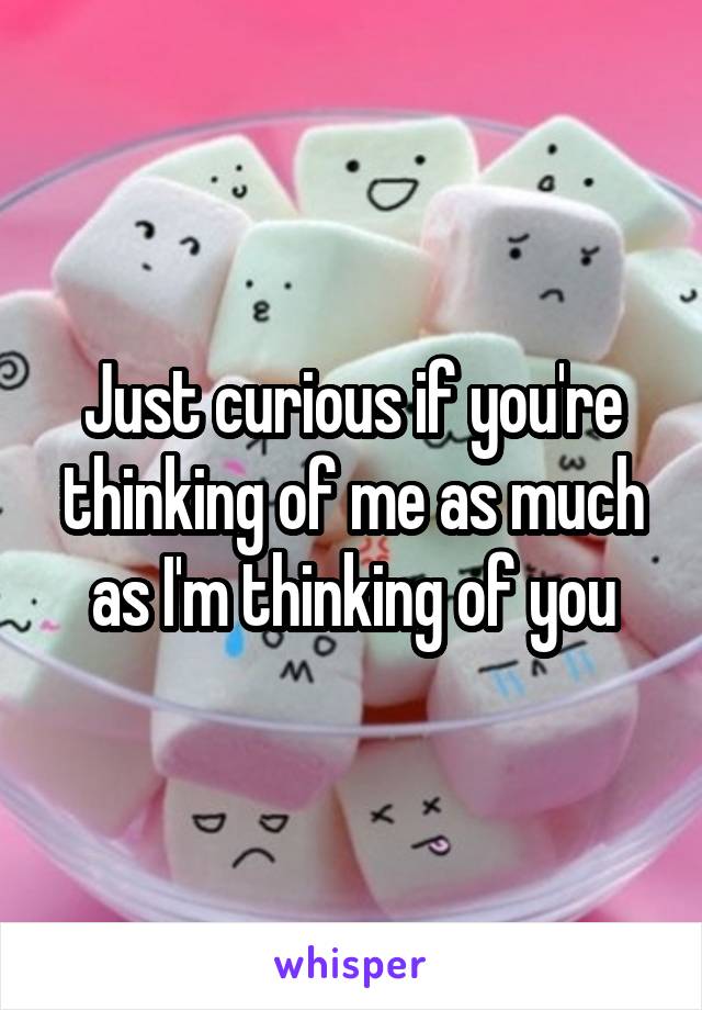 Just curious if you're thinking of me as much as I'm thinking of you