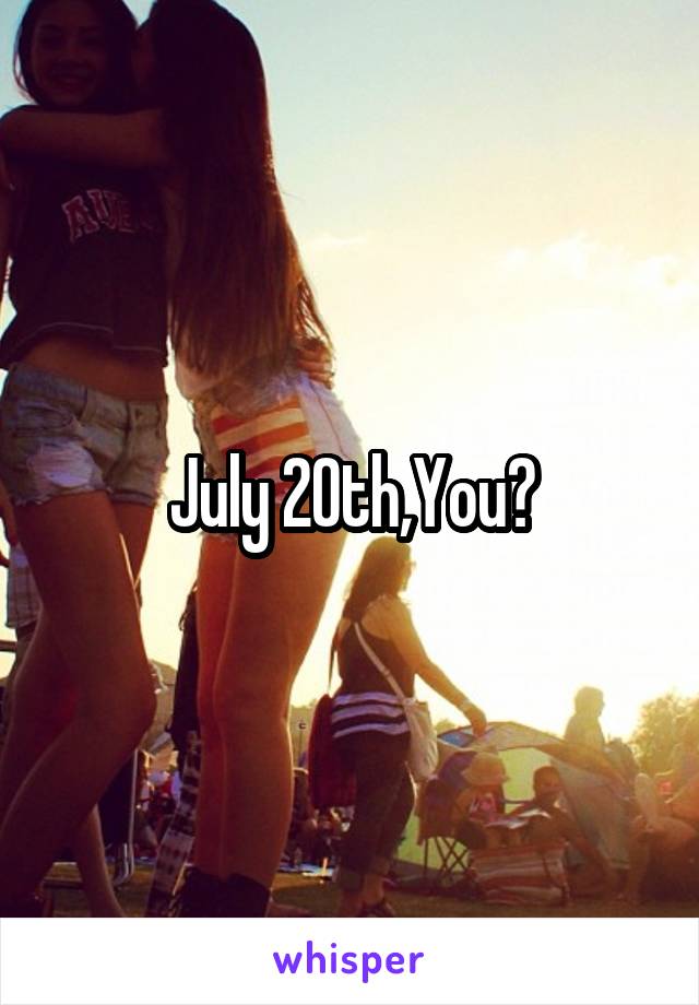 July 20th,You?