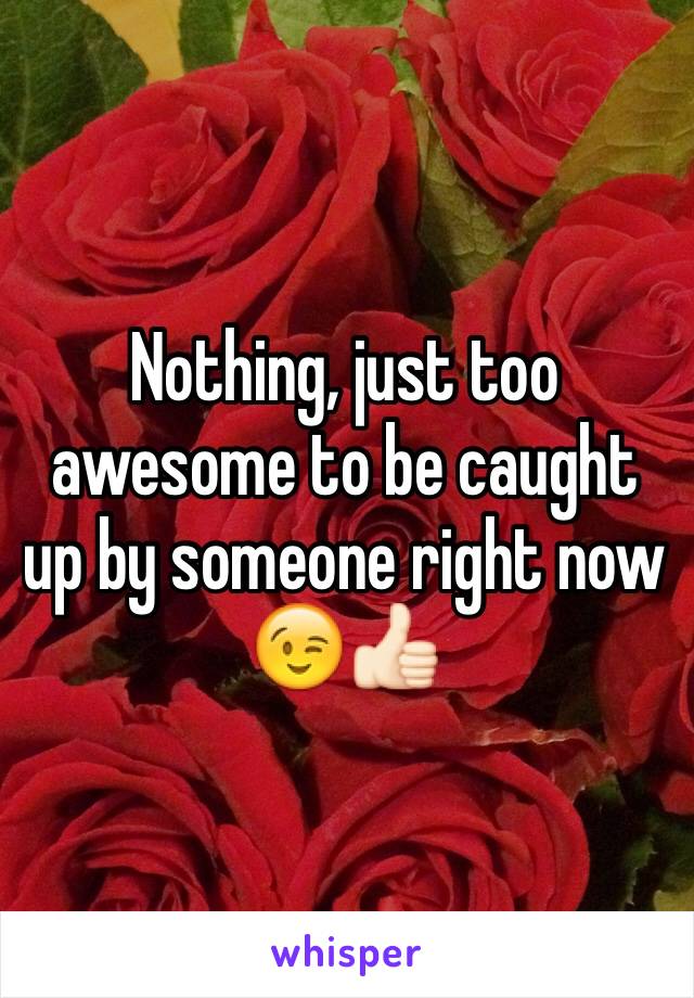 Nothing, just too awesome to be caught up by someone right now 😉👍🏻