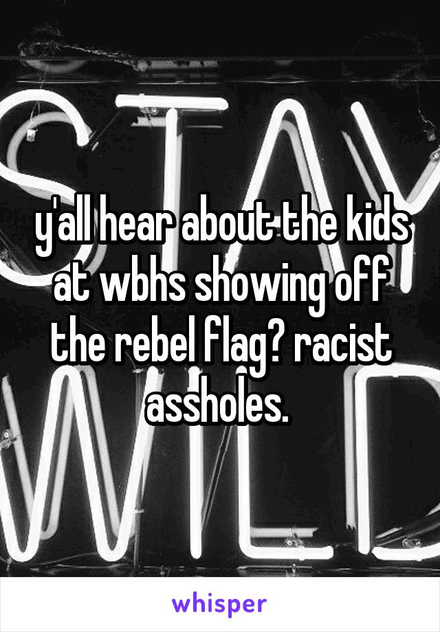 y'all hear about the kids at wbhs showing off the rebel flag? racist assholes. 