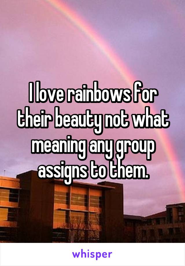 I love rainbows for their beauty not what meaning any group assigns to them.