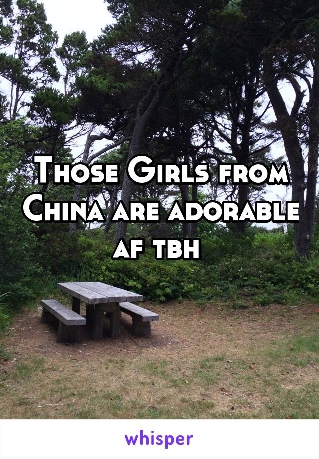 Those Girls from China are adorable af tbh 
