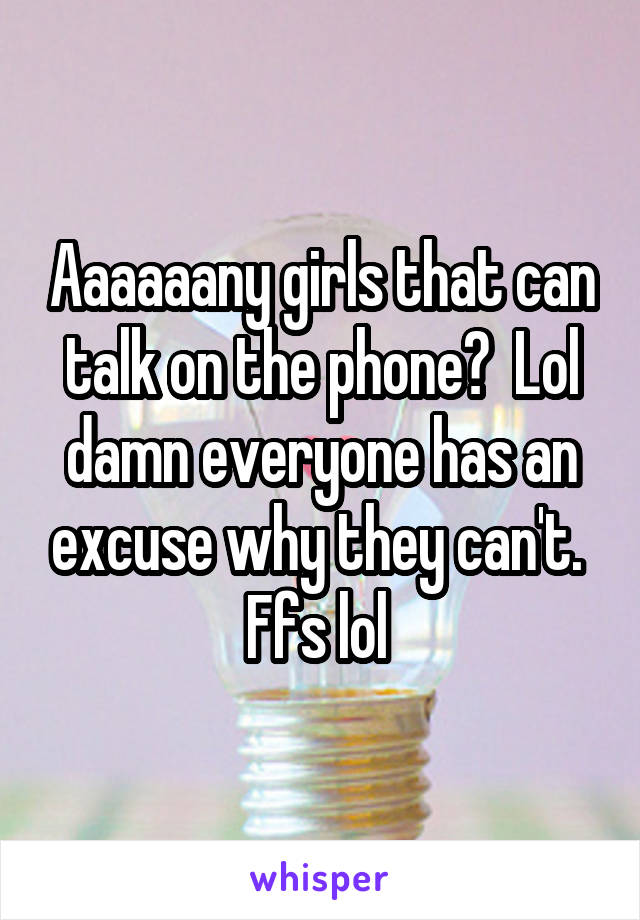 Aaaaaany girls that can talk on the phone?  Lol damn everyone has an excuse why they can't.  Ffs lol 