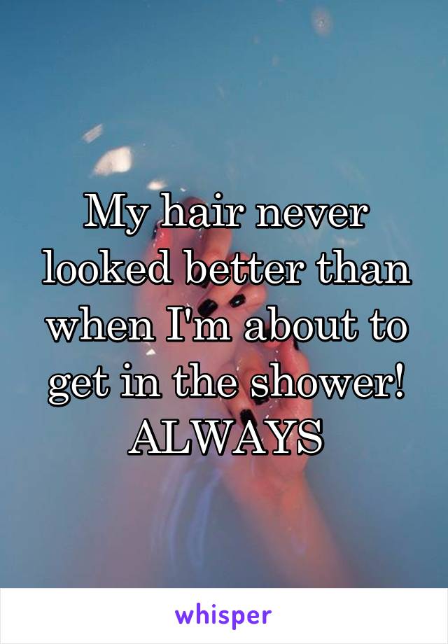 My hair never looked better than when I'm about to get in the shower! ALWAYS